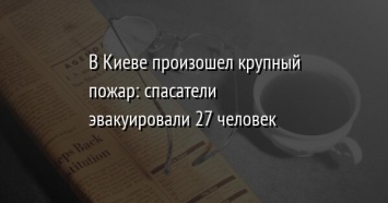 В Киеве произошел крупный пожар: спасатели эвакуировали 27 человек