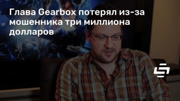 Глава Gearbox потерял из-за мошенника три миллиона долларов