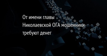 От имени главы Николаевской ОГА мошенники требуют денег