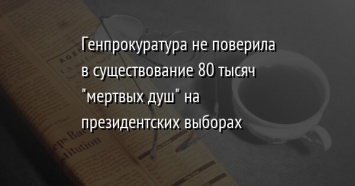 Генпрокуратура не поверила в существование 80 тысяч "мертвых душ" на президентских выборах