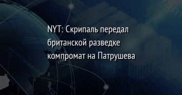 NYT: Скрипаль передал британской разведке компромат на Патрушева