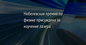 Нобелевская премия по физике присуждена за изучение лазера