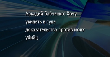 Аркадий Бабченко: Xочу увидеть в суде доказательства против моих убийц