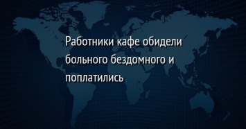 Работники кафе обидели больного бездомного и поплатились