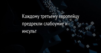 Каждому третьему европейцу предрекли слабоумие и инсульт