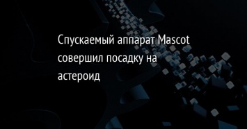 Спускаемый аппарат Mascot совершил посадку на астероид