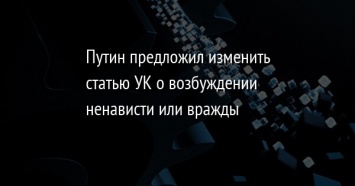 Путин предложил изменить статью УК о возбуждении ненависти или вражды