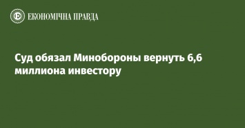 Суд обязал Минобороны вернуть 6,6 миллиона инвестору