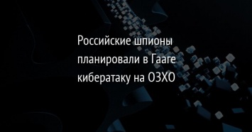 Российские шпионы планировали в Гааге кибератаку на ОЗХО