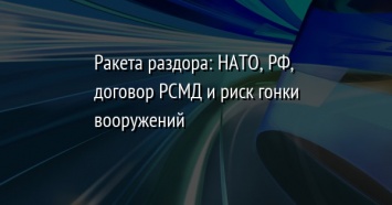 Ракета раздора: НАТО, РФ, договор РСМД и риск гонки вооружений