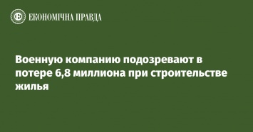 Военную компанию подозревают в потере 6,8 миллиона при строительстве жилья