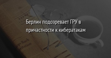 Берлин подозревает ГРУ в причастности к кибератакам