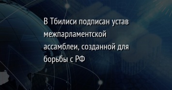 В Тбилиси подписан устав межпарламентской ассамблеи, созданной для борьбы с РФ