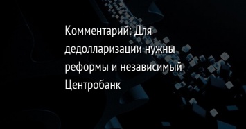 Комментарий: Для дедолларизации нужны реформы и независимый Центробанк