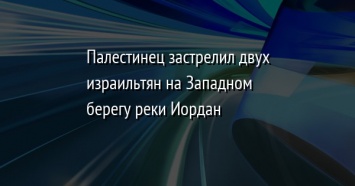 Палестинец застрелил двух израильтян на Западном берегу реки Иордан