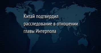 Китай подтвердил расследование в отношении главы Интерпола