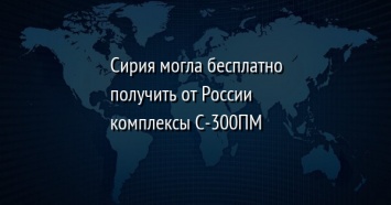 Сирия могла бесплатно получить от России комплексы С-300ПМ