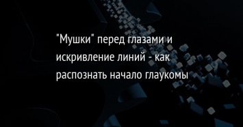 "Мушки" перед глазами и искривление линий - как распознать начало глаукомы