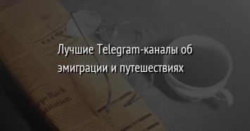 Лучшие Telegram-каналы об эмиграции и путешествиях