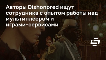 Авторы Dishonored ищут сотрудника с опытом работы над мультиплеером и играми-сервисами