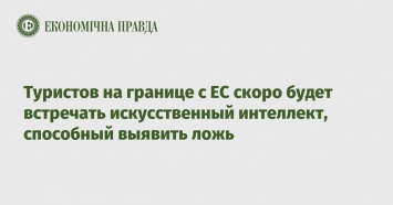 Туристов на границе с ЕС скоро будет встречать искусственный интеллект, способный выявить ложь