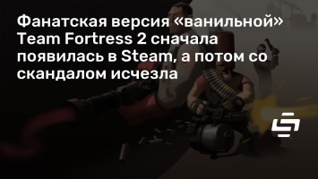 Фанатская версия «ванильной» Team Fortress 2 сначала появилась в Steam, а потом со скандалом исчезла