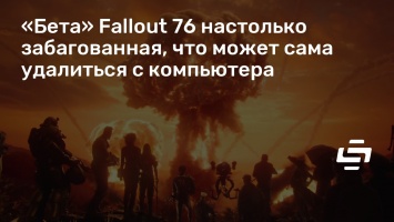 «Бета» Fallout 76 настолько забагованная, что может сама удалиться с компьютера