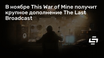 В ноябре This War of Mine получит крупное дополнение The Last Broadcast