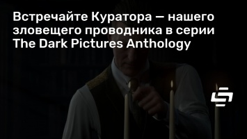 Встречайте Куратора - нашего зловещего проводника в серии The Dark Pictures Anthology