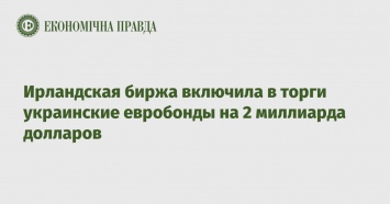 Ирландская биржа включила в торги украинские евробонды на 2 миллиарда долларов