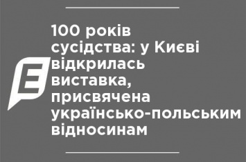 100 лет соседства: в Киеве открылась выставка, посвященная украинско-польским отношениям