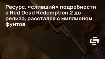 Ресурс, «сливший» подробности о Red Dead Redemption 2 до релиза, расстался с миллионом фунтов