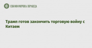 Трамп готов закончить торговую войну с Китаем