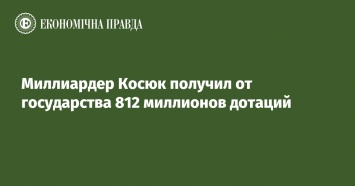 Миллиардер Косюк получил от государства 812 миллионов дотаций