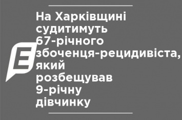 На Харьковщине будут судить 67-летнего извращенца-рецидивиста, который развращал 9-летнюю девочку