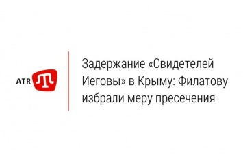 Задержание «Свидетелей Иеговы» в Крыму: Филатову избрали меру пресечения