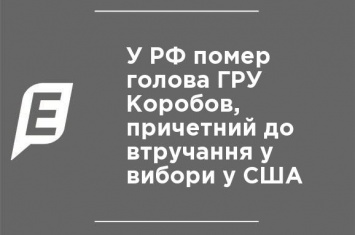 В РФ скончался глава ГРУ Коробов, причастный к вмешательству в выборы в США