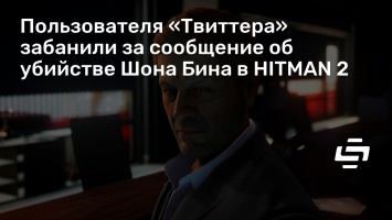 Пользователя «Твиттера» забанили за сообщение об убийстве Шона Бина в HITMAN 2