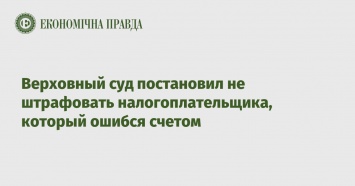 Верховный суд постановил не штрафовать налогоплательщика, который ошибся счетом