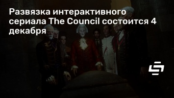 Развязка интерактивного сериала The Council состоится 4 декабря