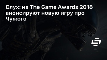 Слух: на The Game Awards 2018 анонсируют новую игру про Чужого