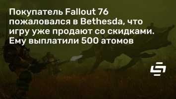 Покупатель Fallout 76 пожаловался в Bethesda, что игру уже продают со скидками. Ему выплатили 500 атомов