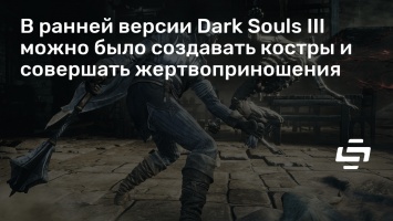 В ранней версии Dark Souls III можно было создавать костры и совершать жертвоприношения