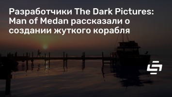 Разработчики The Dark Pictures: Man of Medan рассказали о создании жуткого корабля