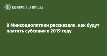 В Минсоцполитики рассказали, как будут платить субсидии в 2019 году