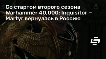 Со стартом второго сезона Warhammer 40,000: Inquisitor - Martyr вернулась в Россию