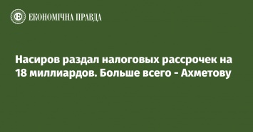 Насиров раздал налоговых рассрочек на 18 миллиардов. Больше всего - Ахметову