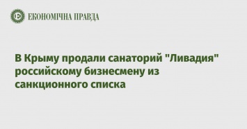 В Крыму продали санаторий "Ливадия" российскому бизнесмену из санкционного списка